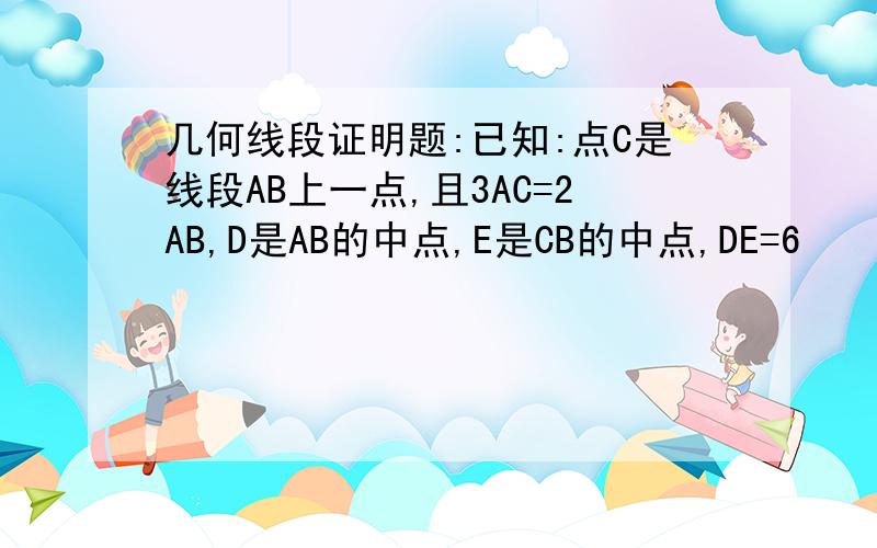 几何线段证明题:已知:点C是线段AB上一点,且3AC=2AB,D是AB的中点,E是CB的中点,DE=6