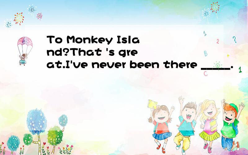 To Monkey Island?That 's great.I've never been there _____.