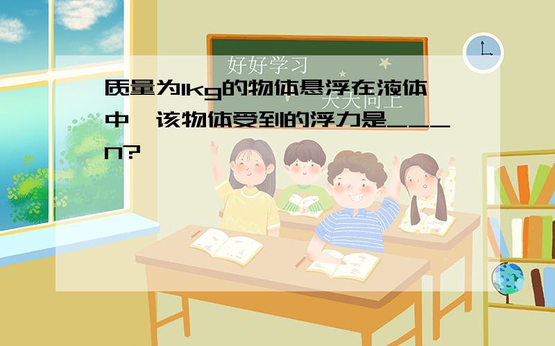 质量为1kg的物体悬浮在液体中,该物体受到的浮力是___N?