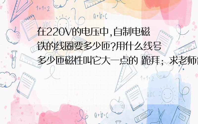 在220V的电压中,自制电磁铁的线圈要多少匝?用什么线号多少匝磁性叫它大一点的 跪拜；求老师告知