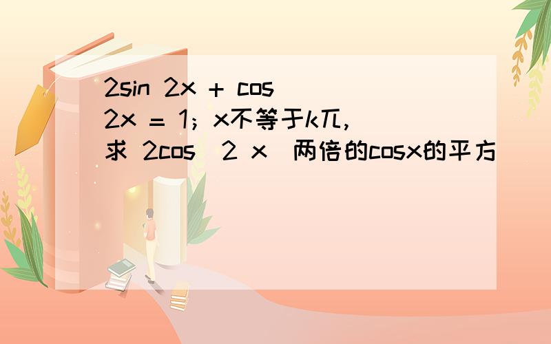 2sin 2x + cos 2x = 1；x不等于k兀,求 2cos^2 x(两倍的cosx的平方)