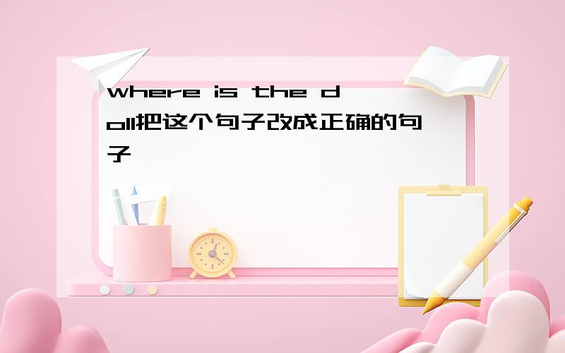 where is the doll把这个句子改成正确的句子