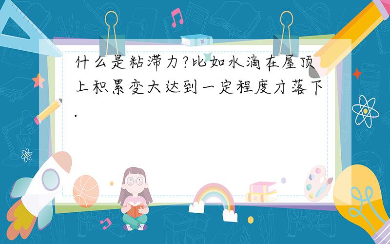 什么是粘滞力?比如水滴在屋顶上积累变大达到一定程度才落下.