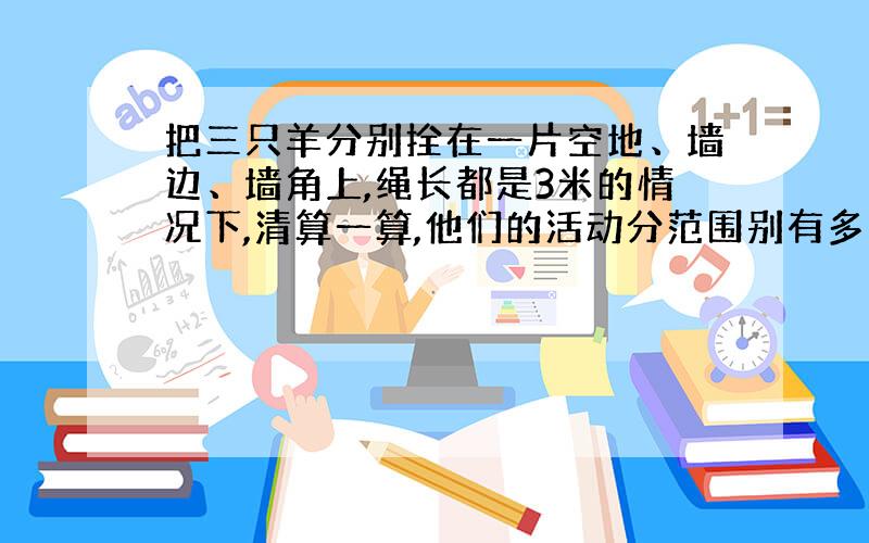 把三只羊分别拴在一片空地、墙边、墙角上,绳长都是3米的情况下,清算一算,他们的活动分范围别有多大?