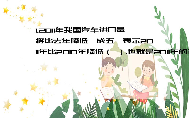 1.2011年我国汽车进口量将比去年降低一成五,表示2011年比2010年降低（ ）.也就是2011年的进口量相当于20