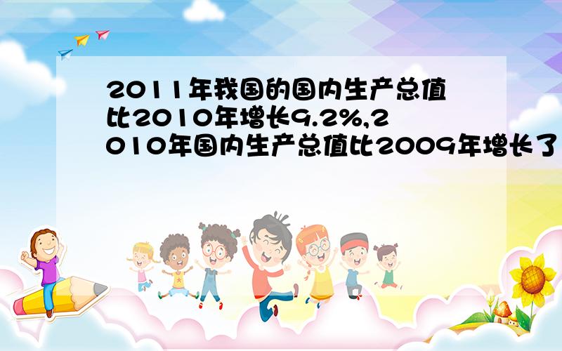 2011年我国的国内生产总值比2010年增长9.2%,2010年国内生产总值比2009年增长了10.3％,2011年国内