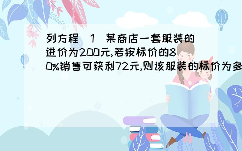 列方程（1）某商店一套服装的进价为200元,若按标价的80%销售可获利72元,则该服装的标价为多少元?（2）一家商店将某