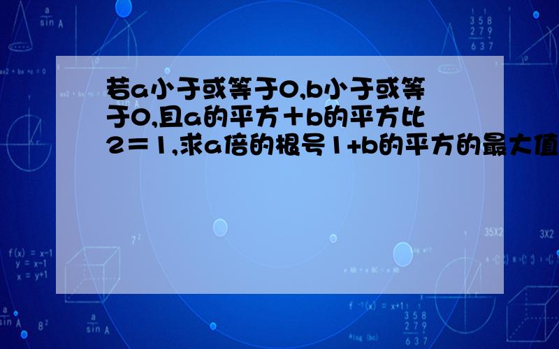 若a小于或等于0,b小于或等于0,且a的平方＋b的平方比2＝1,求a倍的根号1+b的平方的最大值.