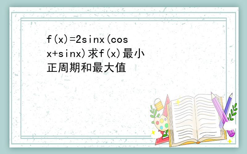 f(x)=2sinx(cosx+sinx)求f(x)最小正周期和最大值