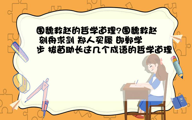 围魏救赵的哲学道理?围魏救赵 刻舟求剑 郑人买履 邯郸学步 拔苗助长这几个成语的哲学道理