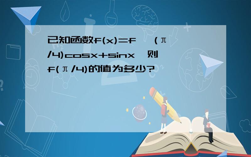 已知函数f(x)=f '(π/4)cosx+sinx,则f(π/4)的值为多少?