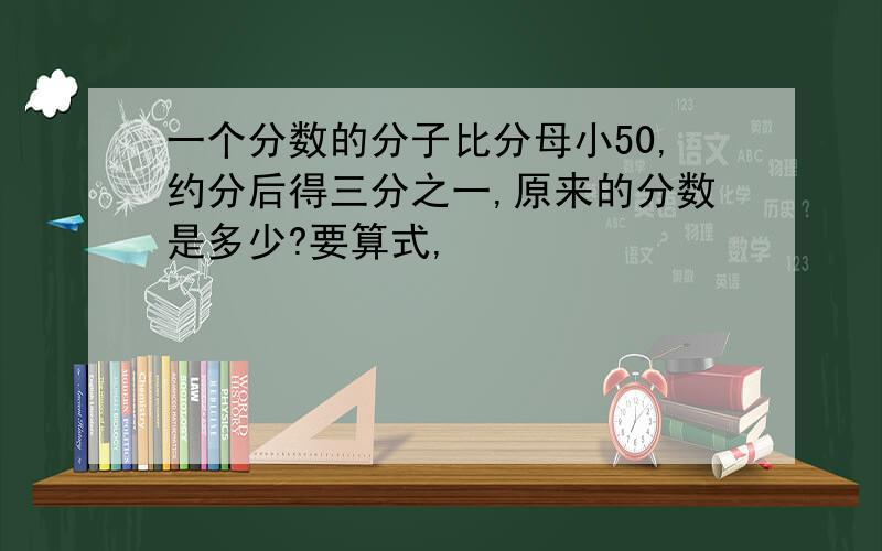 一个分数的分子比分母小50,约分后得三分之一,原来的分数是多少?要算式,