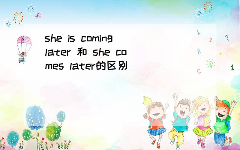 she is coming later 和 she comes later的区别