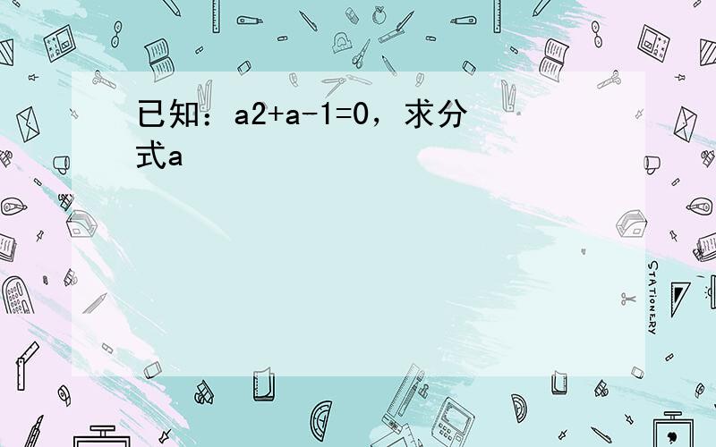 已知：a2+a-1=0，求分式a