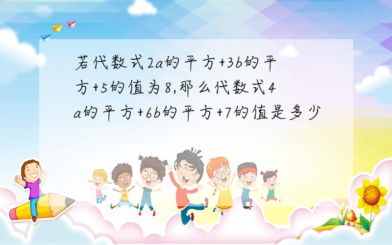 若代数式2a的平方+3b的平方+5的值为8,那么代数式4a的平方+6b的平方+7的值是多少