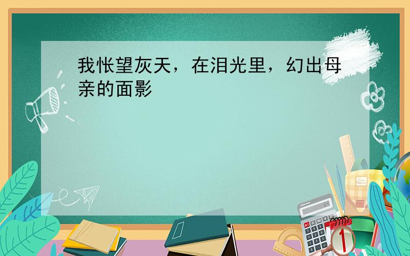 我怅望灰天，在泪光里，幻出母亲的面影