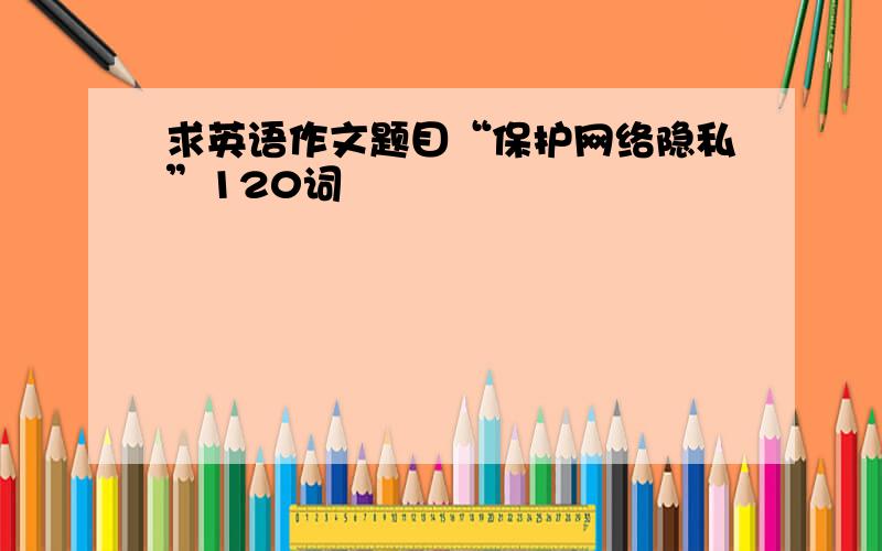 求英语作文题目“保护网络隐私”120词