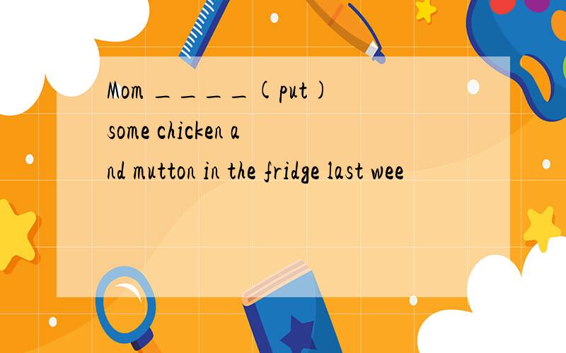 Mom ____(put) some chicken and mutton in the fridge last wee