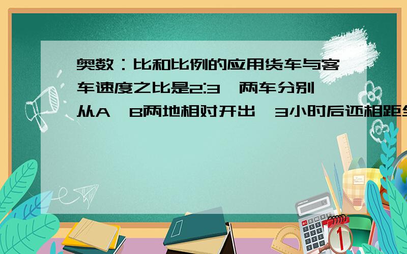 奥数：比和比例的应用货车与客车速度之比是2:3,两车分别从A、B两地相对开出,3小时后还相距全程的7分之4,这时货车在途