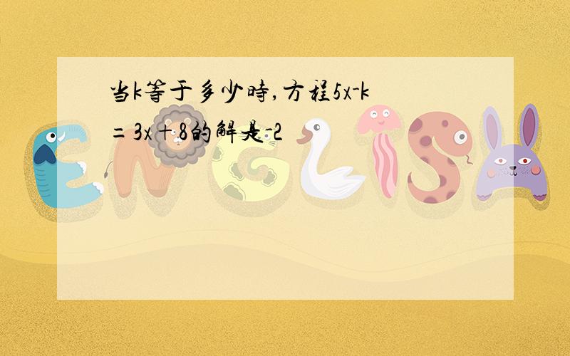 当k等于多少时,方程5x-k=3x+8的解是-2