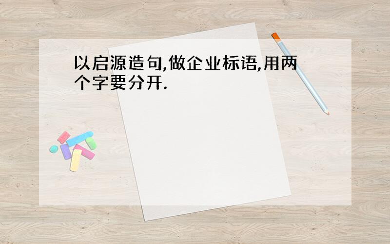 以启源造句,做企业标语,用两个字要分开.