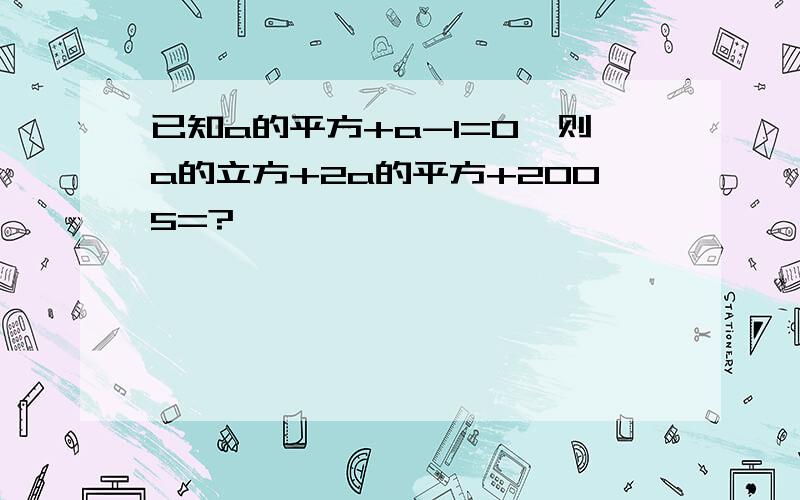 已知a的平方+a-1=0,则a的立方+2a的平方+2005=?