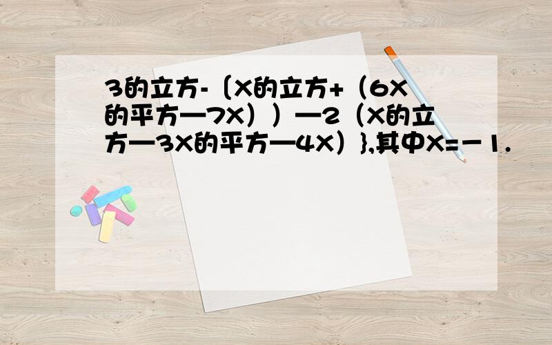 3的立方-〔X的立方+（6X的平方—7X））—2（X的立方—3X的平方—4X）},其中X=－1.