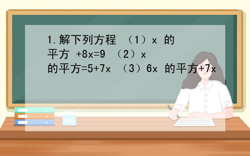 1.解下列方程 （1）x 的平方 +8x=9 （2）x 的平方=5+7x （3）6x 的平方+7x