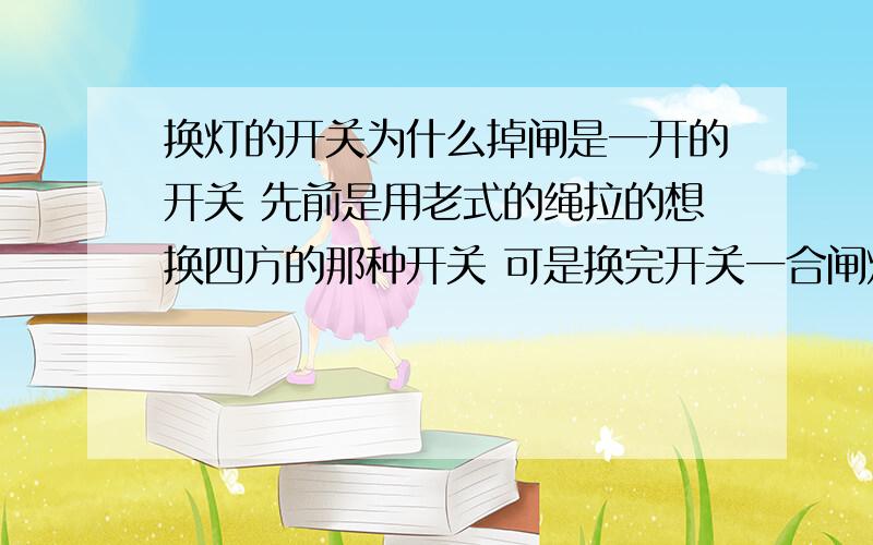 换灯的开关为什么掉闸是一开的开关 先前是用老式的绳拉的想换四方的那种开关 可是换完开关一合闸灯是亮的