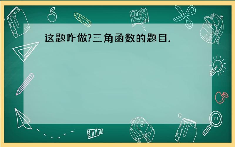 这题咋做?三角函数的题目.