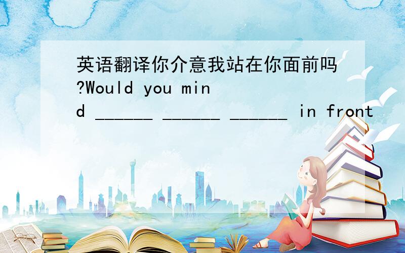 英语翻译你介意我站在你面前吗?Would you mind ______ ______ ______ in front