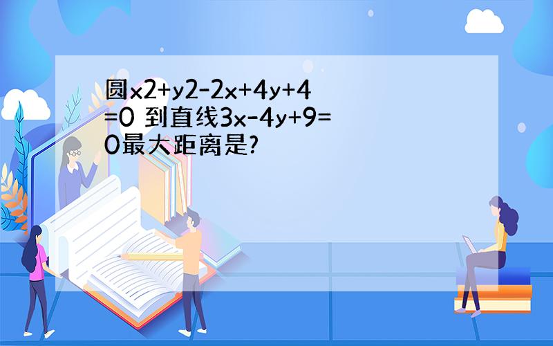 圆x2+y2-2x+4y+4=0 到直线3x-4y+9=0最大距离是?