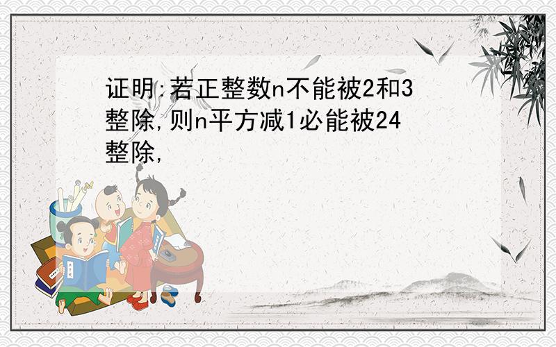 证明:若正整数n不能被2和3整除,则n平方减1必能被24整除,