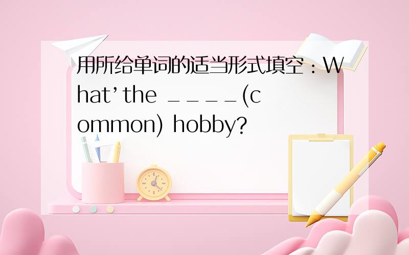 用所给单词的适当形式填空：What’the ____(common) hobby?