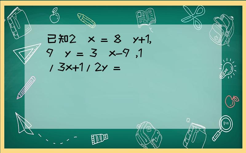 已知2^x = 8^y+1,9^y = 3^x-9 ,1/3x+1/2y =