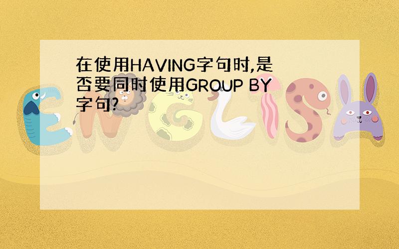 在使用HAVING字句时,是否要同时使用GROUP BY字句?