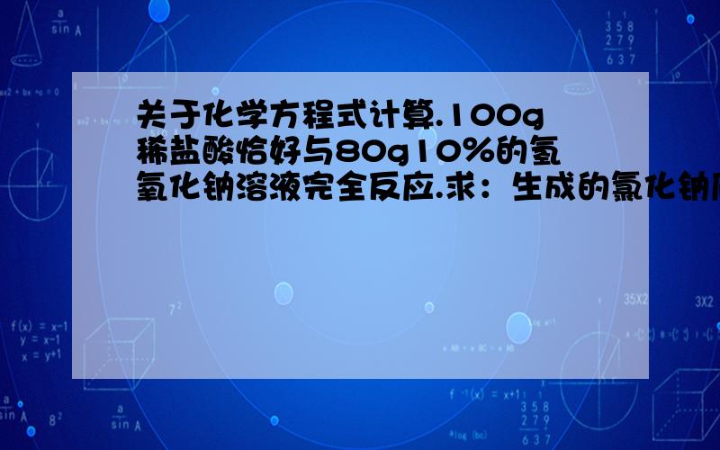 关于化学方程式计算.100g稀盐酸恰好与80g10％的氢氧化钠溶液完全反应.求：生成的氯化钠质量是多少?设氯化钠质量为x