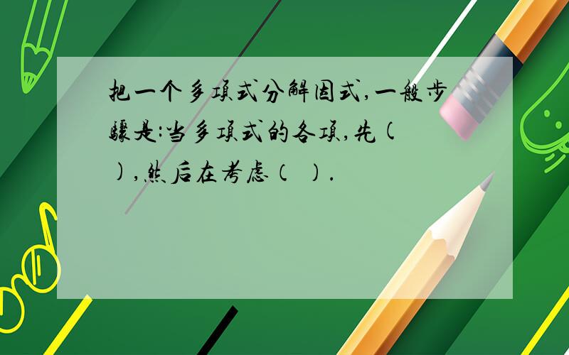 把一个多项式分解因式,一般步骤是:当多项式的各项,先( ),然后在考虑（ ）.