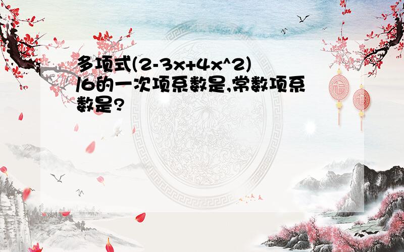 多项式(2-3x+4x^2)/6的一次项系数是,常数项系数是?