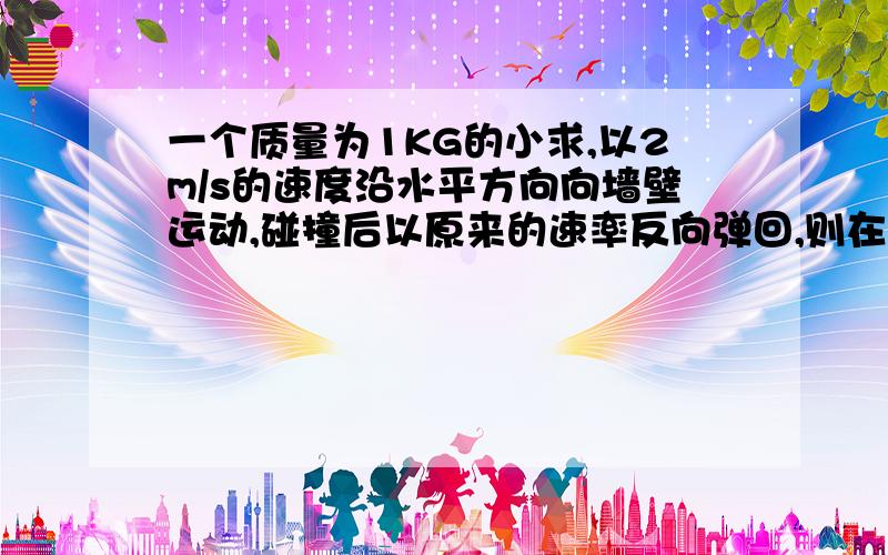 一个质量为1KG的小求,以2m/s的速度沿水平方向向墙壁运动,碰撞后以原来的速率反向弹回,则在碰撞过程中,小球的速度变化