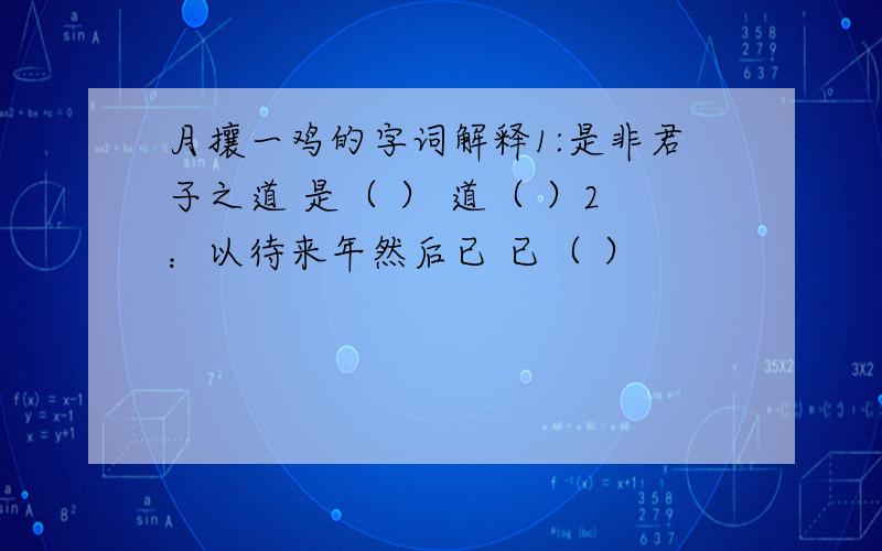 月攘一鸡的字词解释1:是非君子之道 是（ ） 道（ ）2：以待来年然后已 已（ ）