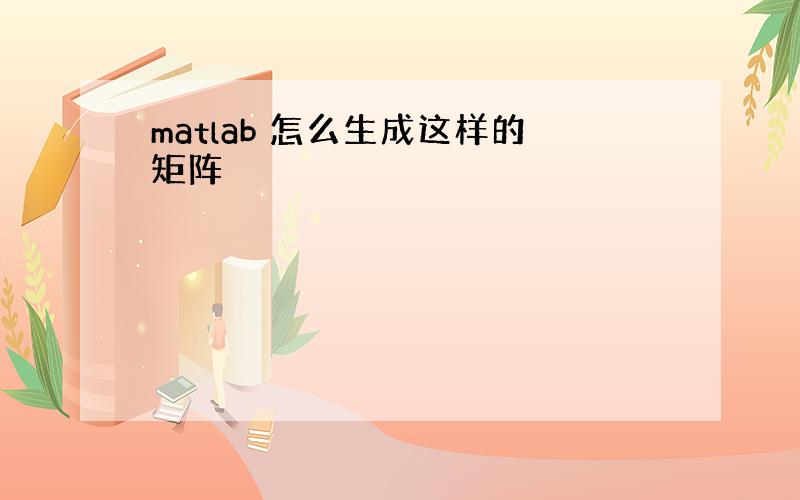 matlab 怎么生成这样的矩阵