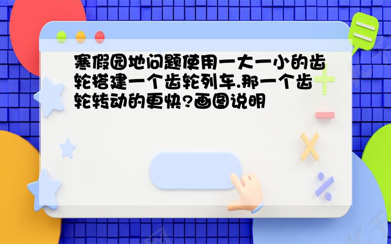 寒假园地问题使用一大一小的齿轮搭建一个齿轮列车.那一个齿轮转动的更快?画图说明