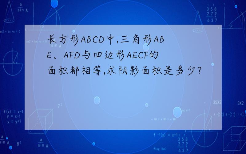 长方形ABCD中,三角形ABE、AFD与四边形AECF的面积都相等,求阴影面积是多少?