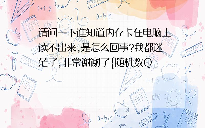 请问一下谁知道内存卡在电脑上读不出来,是怎么回事?我都迷茫了,非常谢谢了{随机数Q