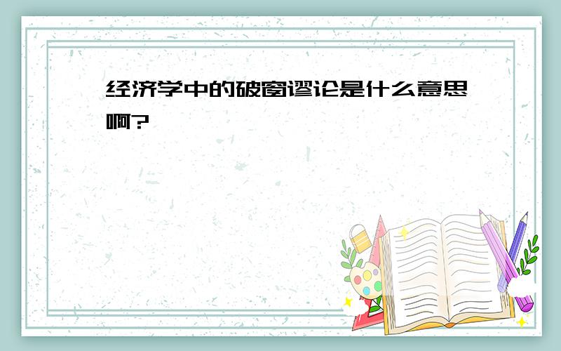 经济学中的破窗谬论是什么意思啊?