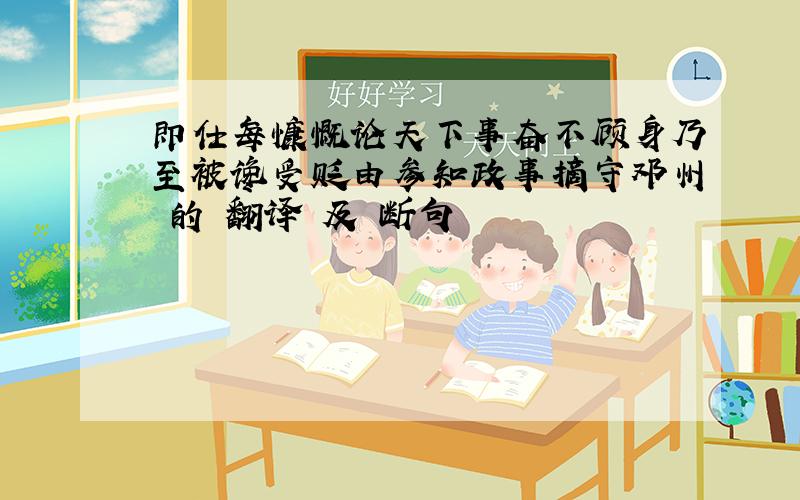 即仕每慷慨论天下事奋不顾身乃至被谗受贬由参知政事摘守邓州 的 翻译 及 断句