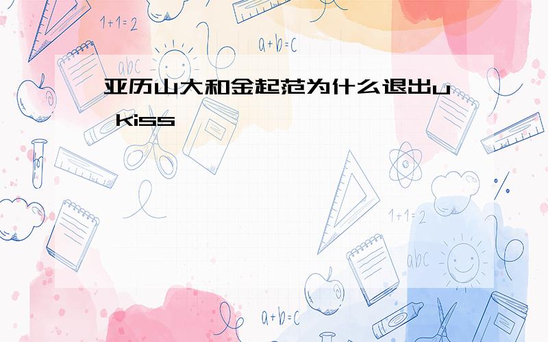 亚历山大和金起范为什么退出u kiss