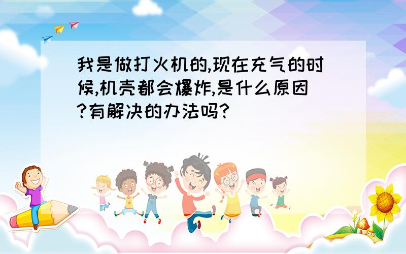 我是做打火机的,现在充气的时候,机壳都会爆炸,是什么原因?有解决的办法吗?