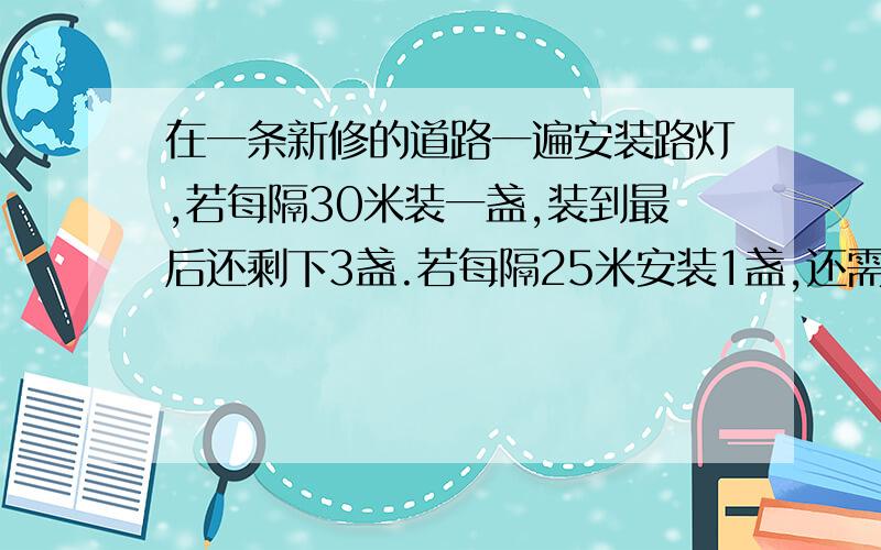 在一条新修的道路一遍安装路灯,若每隔30米装一盏,装到最后还剩下3盏.若每隔25米安装1盏,还需在购买77